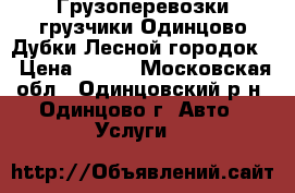 Грузоперевозки грузчики Одинцово Дубки Лесной городок  › Цена ­ 500 - Московская обл., Одинцовский р-н, Одинцово г. Авто » Услуги   